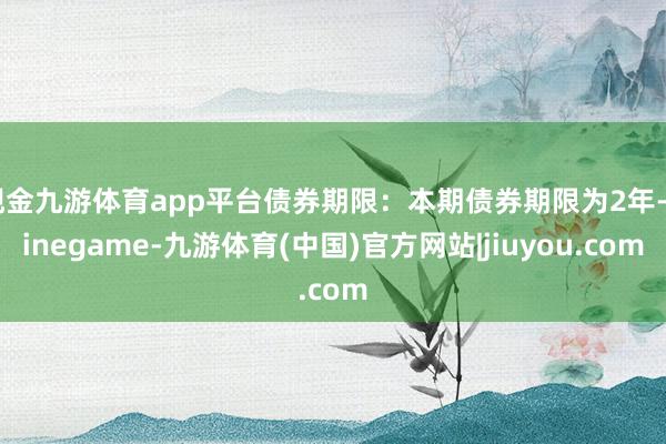 现金九游体育app平台债券期限：本期债券期限为2年-Ninegame-九游体育(中国)官方网站|jiuyou.com