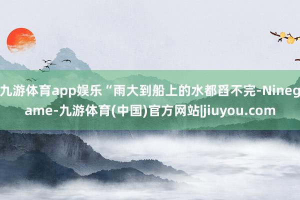 九游体育app娱乐“雨大到船上的水都舀不完-Ninegame-九游体育(中国)官方网站|jiuyou.com