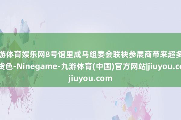 九游体育娱乐网8号馆里成马组委会联袂参展商带来超多福利货色-Ninegame-九游体育(中国)官方网站|jiuyou.com