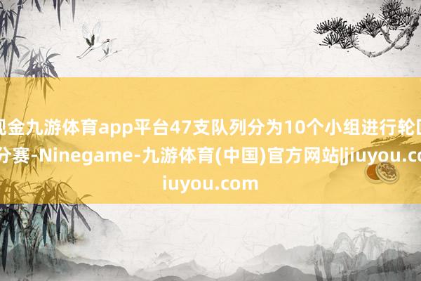 现金九游体育app平台47支队列分为10个小组进行轮回积分赛-Ninegame-九游体育(中国)官方网站|jiuyou.com