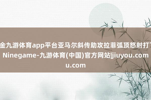 现金九游体育app平台亚马尔斜传助攻拉菲弧顶怒射打飞-Ninegame-九游体育(中国)官方网站|jiuyou.com