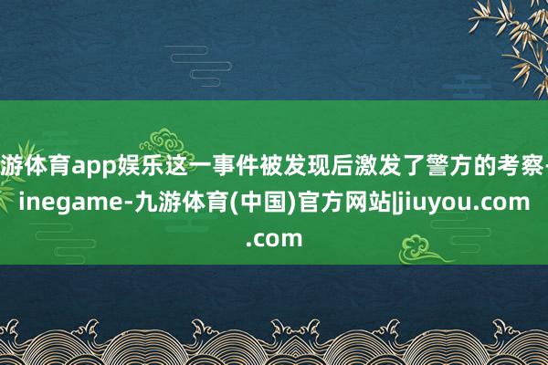 九游体育app娱乐这一事件被发现后激发了警方的考察-Ninegame-九游体育(中国)官方网站|jiuyou.com