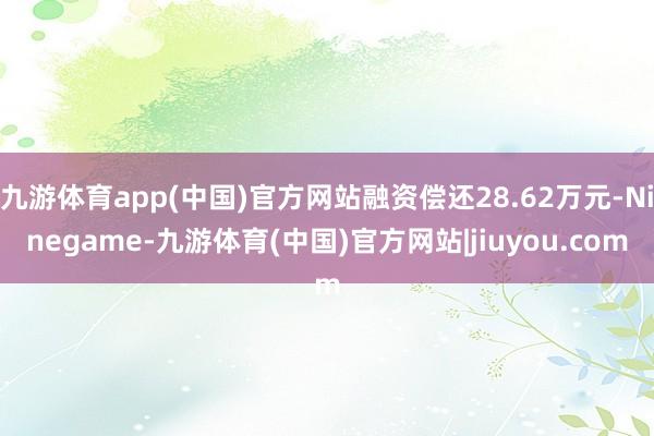 九游体育app(中国)官方网站融资偿还28.62万元-Ninegame-九游体育(中国)官方网站|jiuyou.com