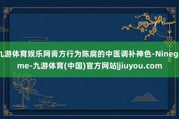 九游体育娱乐网膏方行为陈腐的中医调补神色-Ninegame-九游体育(中国)官方网站|jiuyou.com