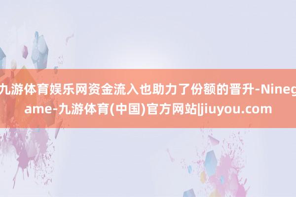 九游体育娱乐网　　资金流入也助力了份额的晋升-Ninegame-九游体育(中国)官方网站|jiuyou.com