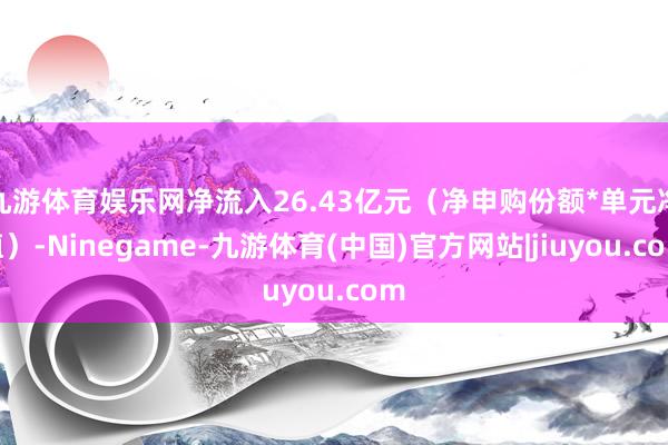 九游体育娱乐网净流入26.43亿元（净申购份额*单元净值）-Ninegame-九游体育(中国)官方网站|jiuyou.com