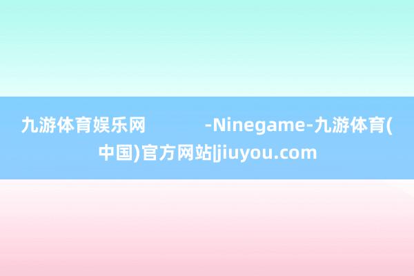 九游体育娱乐网            -Ninegame-九游体育(中国)官方网站|jiuyou.com