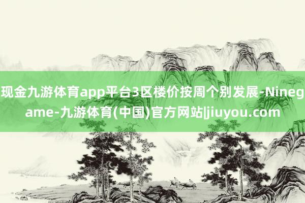 现金九游体育app平台3区楼价按周个别发展-Ninegame-九游体育(中国)官方网站|jiuyou.com