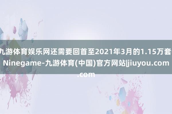 九游体育娱乐网还需要回首至2021年3月的1.15万套-Ninegame-九游体育(中国)官方网站|jiuyou.com