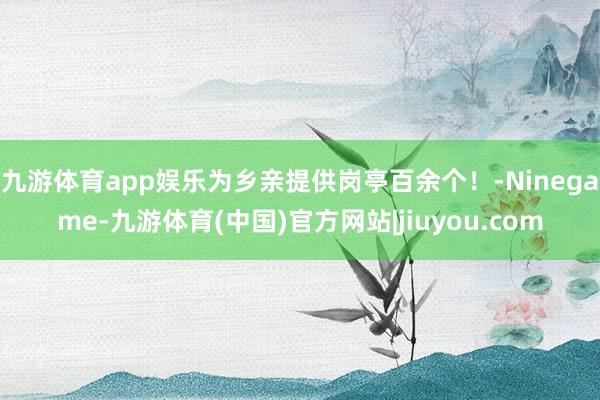 九游体育app娱乐为乡亲提供岗亭百余个！-Ninegame-九游体育(中国)官方网站|jiuyou.com