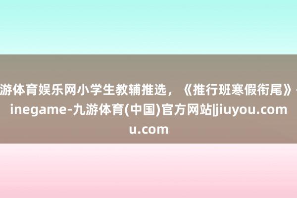 九游体育娱乐网小学生教辅推选，《推行班寒假衔尾》-Ninegame-九游体育(中国)官方网站|jiuyou.com