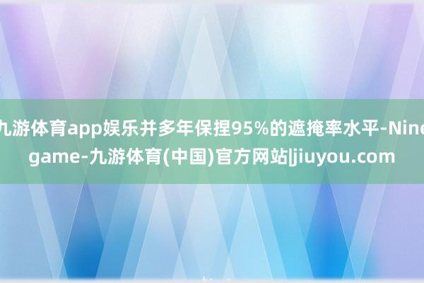 九游体育app娱乐并多年保捏95%的遮掩率水平-Ninegame-九游体育(中国)官方网站|jiuyou.com