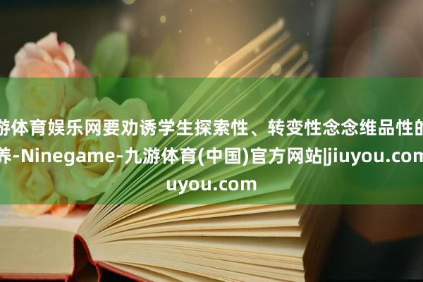 九游体育娱乐网要劝诱学生探索性、转变性念念维品性的培养-Ninegame-九游体育(中国)官方网站|jiuyou.com