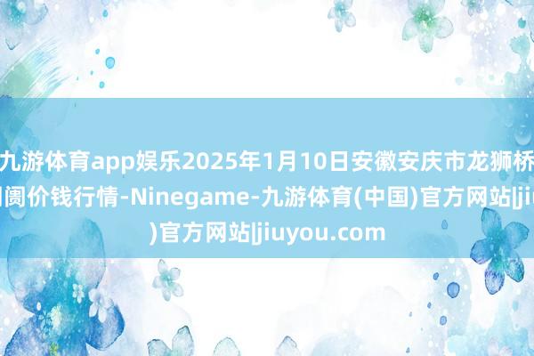 九游体育app娱乐2025年1月10日安徽安庆市龙狮桥蔬菜批发阛阓价钱行情-Ninegame-九游体育(中国)官方网站|jiuyou.com