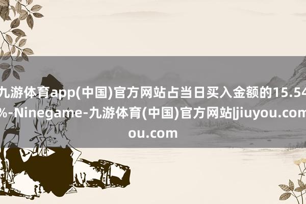 九游体育app(中国)官方网站占当日买入金额的15.54%-Ninegame-九游体育(中国)官方网站|jiuyou.com