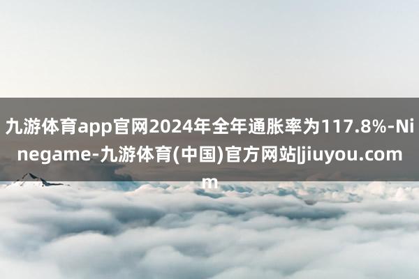 九游体育app官网2024年全年通胀率为117.8%-Ninegame-九游体育(中国)官方网站|jiuyou.com