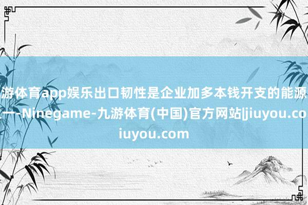 九游体育app娱乐出口韧性是企业加多本钱开支的能源源之一-Ninegame-九游体育(中国)官方网站|jiuyou.com