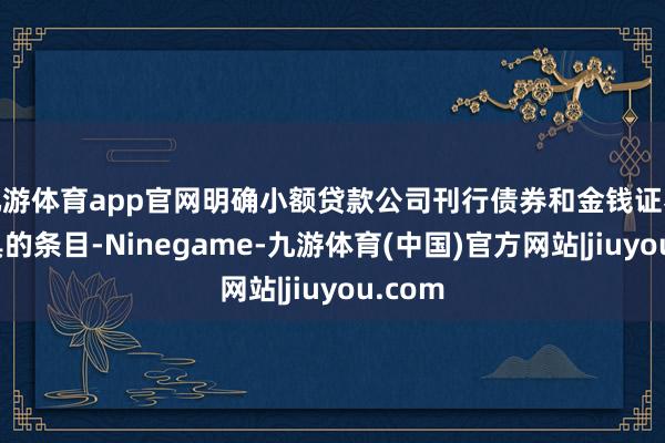 九游体育app官网明确小额贷款公司刊行债券和金钱证券化家具的条目-Ninegame-九游体育(中国)官方网站|jiuyou.com