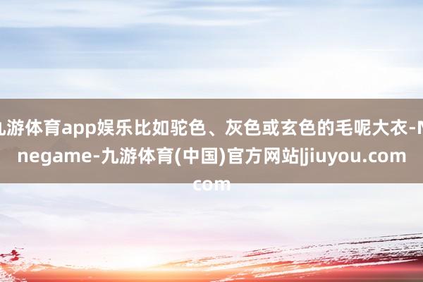 九游体育app娱乐比如驼色、灰色或玄色的毛呢大衣-Ninegame-九游体育(中国)官方网站|jiuyou.com