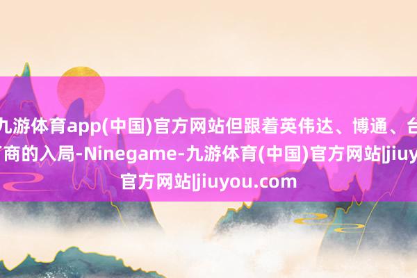 九游体育app(中国)官方网站但跟着英伟达、博通、台积电等厂商的入局-Ninegame-九游体育(中国)官方网站|jiuyou.com