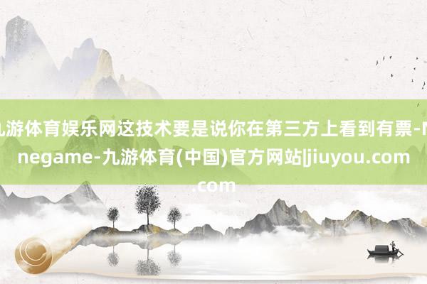 九游体育娱乐网这技术要是说你在第三方上看到有票-Ninegame-九游体育(中国)官方网站|jiuyou.com