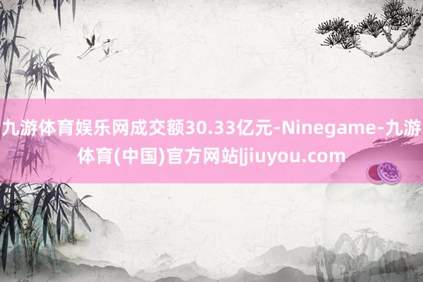 九游体育娱乐网成交额30.33亿元-Ninegame-九游体育(中国)官方网站|jiuyou.com