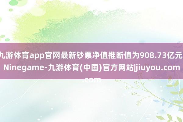 九游体育app官网最新钞票净值推断值为908.73亿元-Ninegame-九游体育(中国)官方网站|jiuyou.com