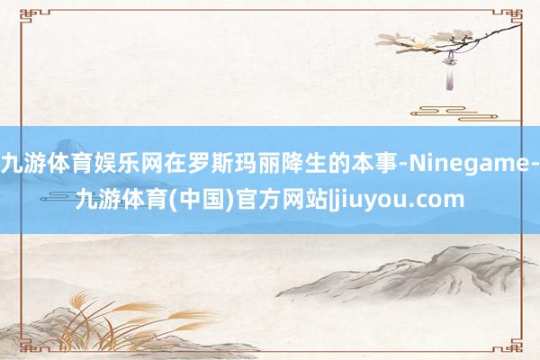 九游体育娱乐网在罗斯玛丽降生的本事-Ninegame-九游体育(中国)官方网站|jiuyou.com