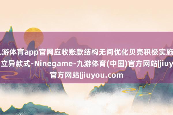 九游体育app官网应收账款结构无间优化贝壳积极实施“预支佣”立异款式-Ninegame-九游体育(中国)官方网站|jiuyou.com