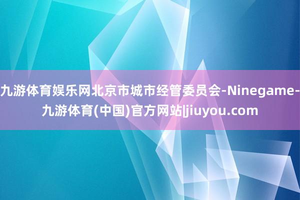 九游体育娱乐网北京市城市经管委员会-Ninegame-九游体育(中国)官方网站|jiuyou.com