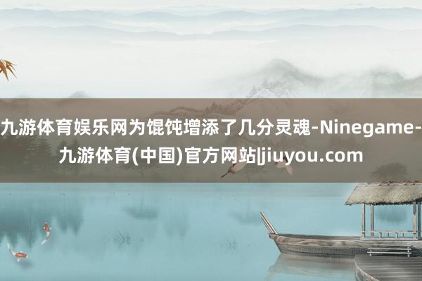 九游体育娱乐网为馄饨增添了几分灵魂-Ninegame-九游体育(中国)官方网站|jiuyou.com