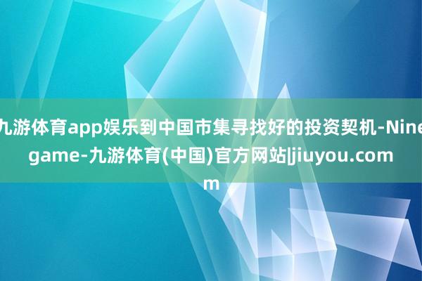 九游体育app娱乐到中国市集寻找好的投资契机-Ninegame-九游体育(中国)官方网站|jiuyou.com