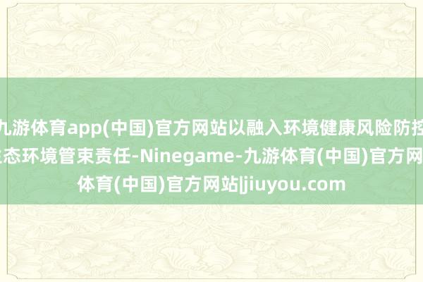 九游体育app(中国)官方网站以融入环境健康风险防控为中枢开展的生态环境管束责任-Ninegame-九游体育(中国)官方网站|jiuyou.com