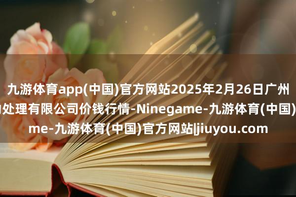 九游体育app(中国)官方网站2025年2月26日广州江南果菜批发阛阓策动处理有限公司价钱行情-Ninegame-九游体育(中国)官方网站|jiuyou.com