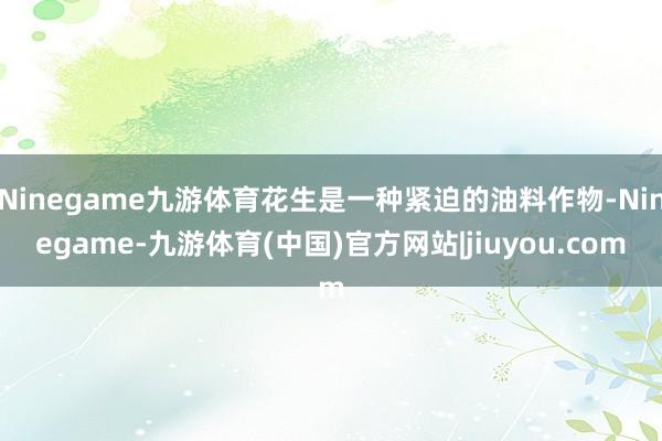 Ninegame九游体育花生是一种紧迫的油料作物-Nineg
