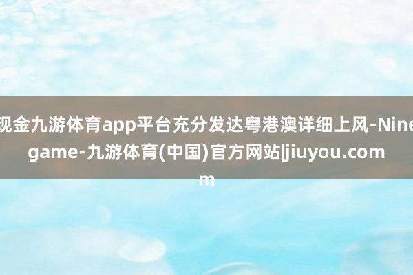 现金九游体育app平台充分发达粤港澳详细上风-Ninegame-九游体育(中国)官方网站|jiuyou.com